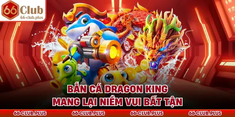 Bắn cá dragon king mang lại niềm vui bất tận