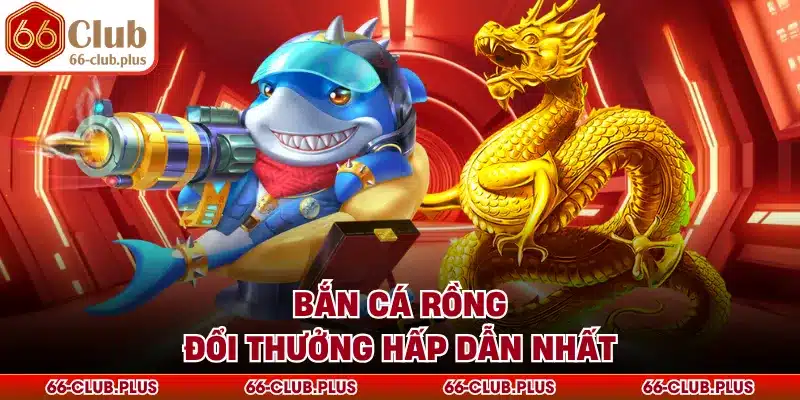 Bắn cá rồng đổi thưởng hấp dẫn nhất