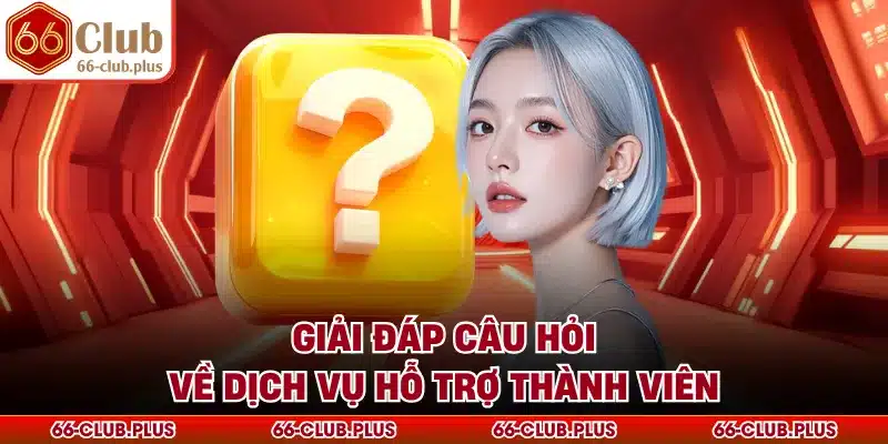 Giải đáp câu hỏi về dịch vụ hỗ trợ thành viên