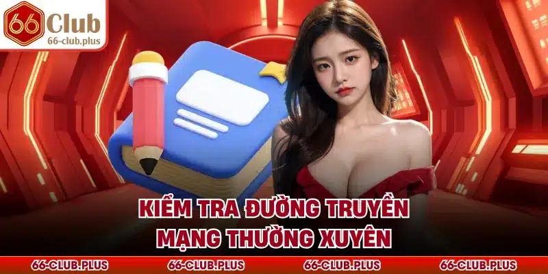 Kiểm tra đường truyền mạng thường xuyên
