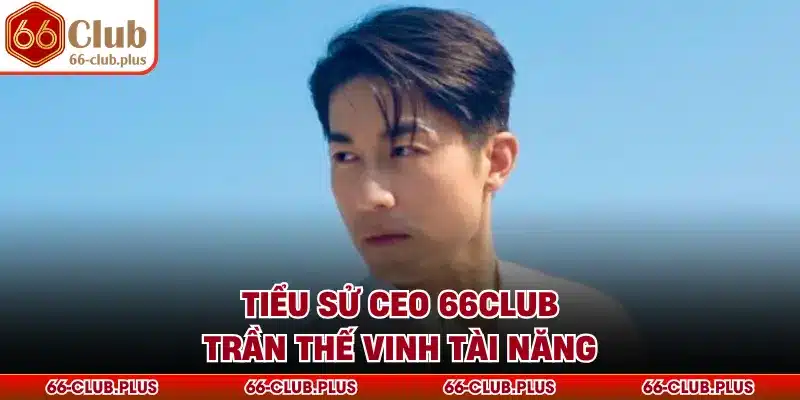 Tiểu sử CEO 66Club Trần Thế Vinh tài năng