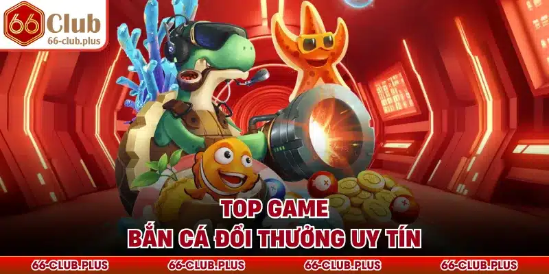 Top game bắn cá đổi thưởng uy tín