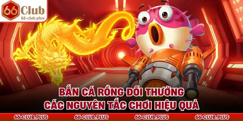 Bắn Cá Rồng Đổi Thưởng - Các Nguyên Tắc Chơi Hiệu Quả