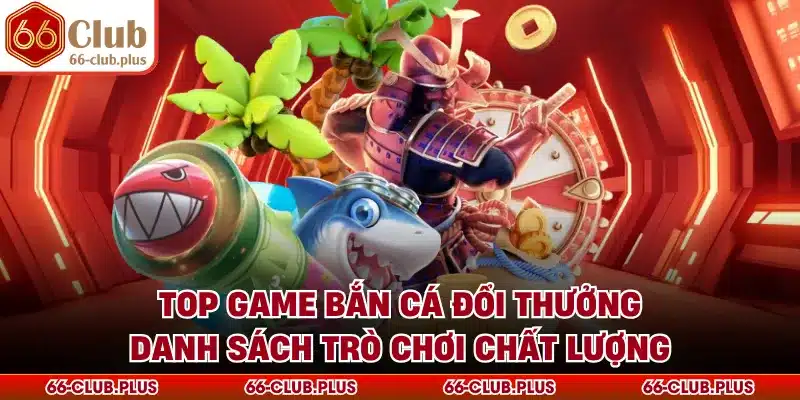 Top Game Bắn Cá Đổi Thưởng - Danh Sách Trò Chơi Chất Lượng